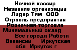 Ночной кассир › Название организации ­ Лидер Тим, ООО › Отрасль предприятия ­ Розничная торговля › Минимальный оклад ­ 25 000 - Все города Работа » Вакансии   . Иркутская обл.,Иркутск г.